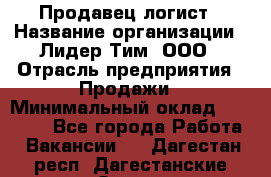 Продавец-логист › Название организации ­ Лидер Тим, ООО › Отрасль предприятия ­ Продажи › Минимальный оклад ­ 14 000 - Все города Работа » Вакансии   . Дагестан респ.,Дагестанские Огни г.